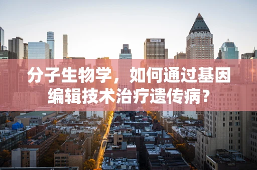分子生物学，如何通过基因编辑技术治疗遗传病？