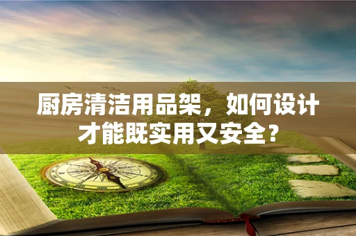 厨房清洁用品架，如何设计才能既实用又安全？
