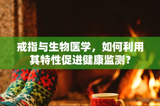 戒指与生物医学，如何利用其特性促进健康监测？