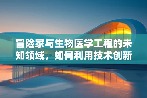 冒险家与生物医学工程的未知领域，如何利用技术创新保障探险安全？