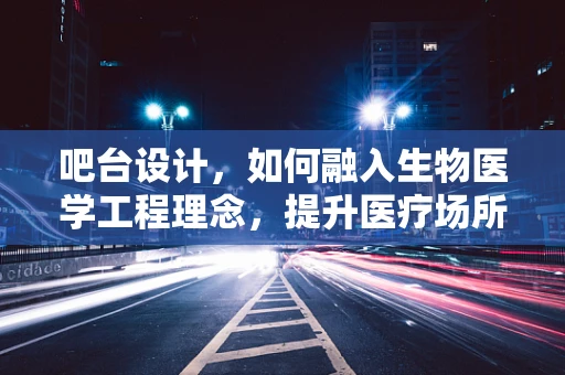 吧台设计，如何融入生物医学工程理念，提升医疗场所的舒适与安全？
