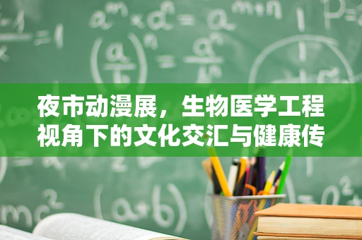 夜市动漫展，生物医学工程视角下的文化交汇与健康传播新阵地？