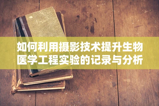 如何利用摄影技术提升生物医学工程实验的记录与分析？