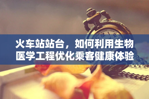 火车站站台，如何利用生物医学工程优化乘客健康体验？