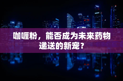 咖喱粉，能否成为未来药物递送的新宠？