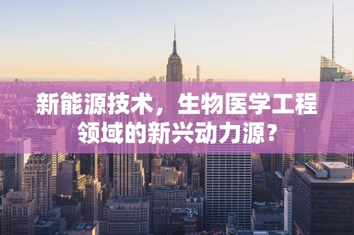 新能源技术，生物医学工程领域的新兴动力源？