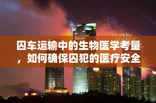 囚车运输中的生物医学考量，如何确保囚犯的医疗安全与舒适？