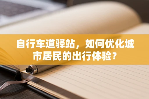 自行车道驿站，如何优化城市居民的出行体验？