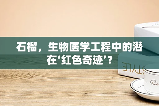 石榴，生物医学工程中的潜在‘红色奇迹’？
