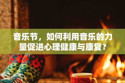 音乐节，如何利用音乐的力量促进心理健康与康复？