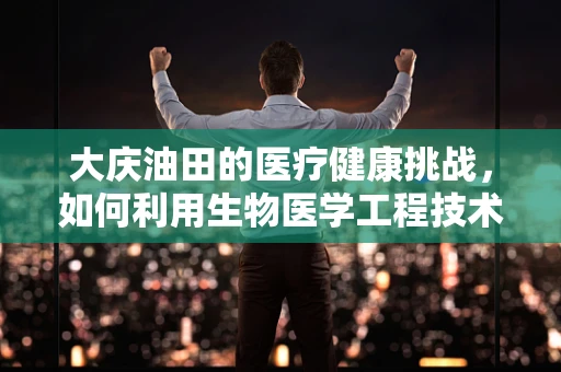 大庆油田的医疗健康挑战，如何利用生物医学工程技术提升其公共卫生体系？