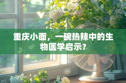 重庆小面，一碗热辣中的生物医学启示？