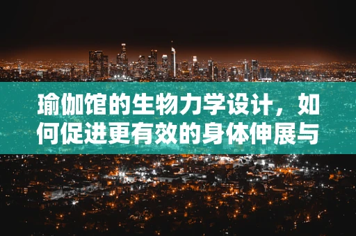 瑜伽馆的生物力学设计，如何促进更有效的身体伸展与恢复？