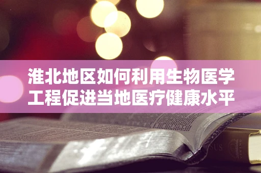 淮北地区如何利用生物医学工程促进当地医疗健康水平提升？