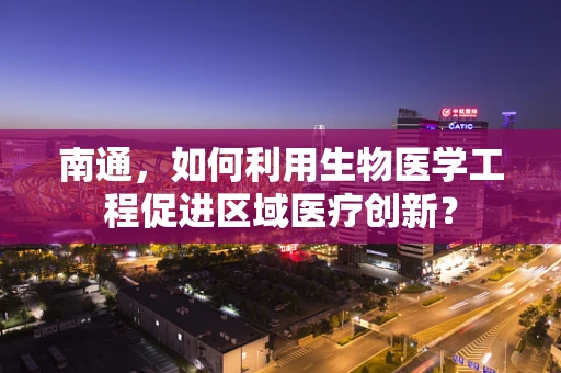 南通，如何利用生物医学工程促进区域医疗创新？