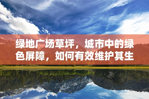 绿地广场草坪，城市中的绿色屏障，如何有效维护其生态与功能？
