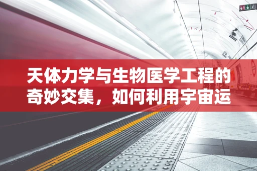 天体力学与生物医学工程的奇妙交集，如何利用宇宙运动规律优化医疗设备设计？