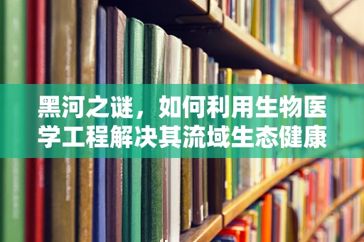 黑河之谜，如何利用生物医学工程解决其流域生态健康问题？