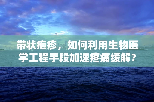 带状疱疹，如何利用生物医学工程手段加速疼痛缓解？