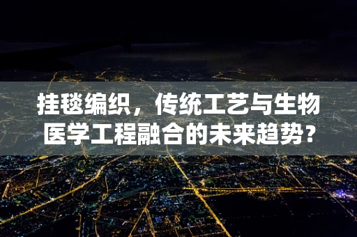 挂毯编织，传统工艺与生物医学工程融合的未来趋势？