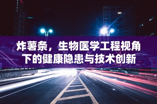 炸薯条，生物医学工程视角下的健康隐患与技术创新