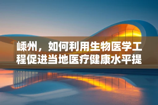 嵊州，如何利用生物医学工程促进当地医疗健康水平提升？