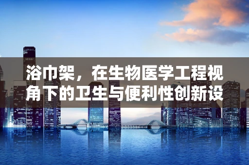 浴巾架，在生物医学工程视角下的卫生与便利性创新设计之问？
