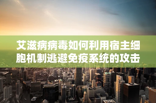 艾滋病病毒如何利用宿主细胞机制逃避免疫系统的攻击？