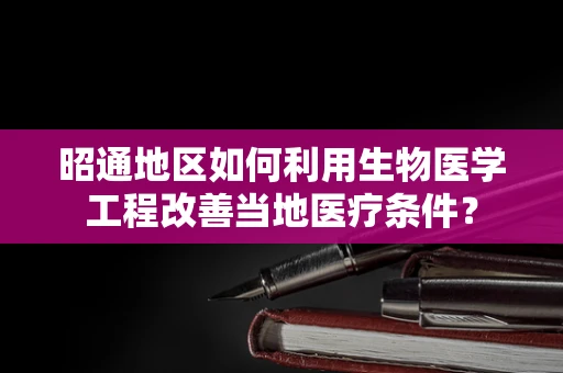 昭通地区如何利用生物医学工程改善当地医疗条件？