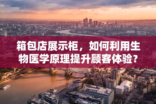 箱包店展示柜，如何利用生物医学原理提升顾客体验？