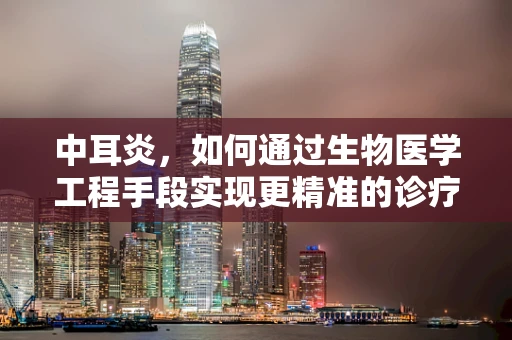 中耳炎，如何通过生物医学工程手段实现更精准的诊疗？