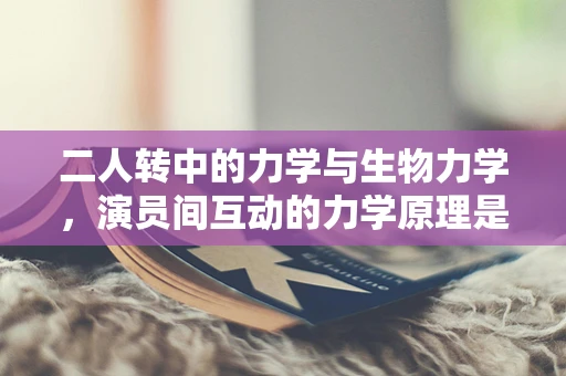二人转中的力学与生物力学，演员间互动的力学原理是什么？