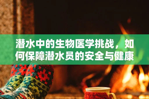 潜水中的生物医学挑战，如何保障潜水员的安全与健康？