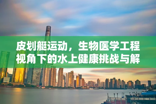 皮划艇运动，生物医学工程视角下的水上健康挑战与解决方案