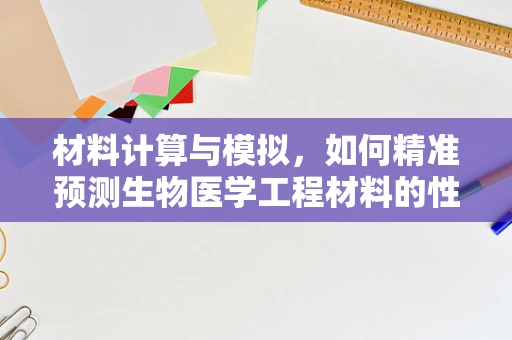 材料计算与模拟，如何精准预测生物医学工程材料的性能？