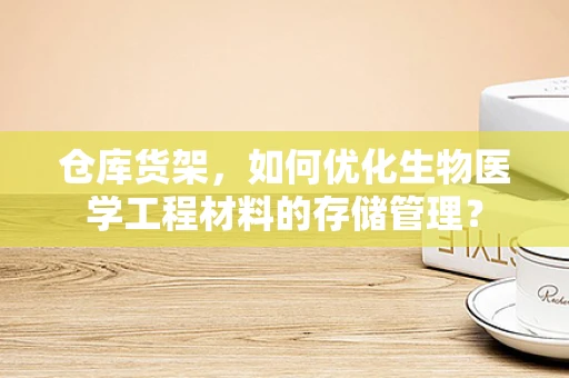 仓库货架，如何优化生物医学工程材料的存储管理？