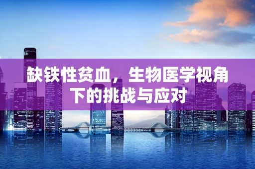 缺铁性贫血，生物医学视角下的挑战与应对