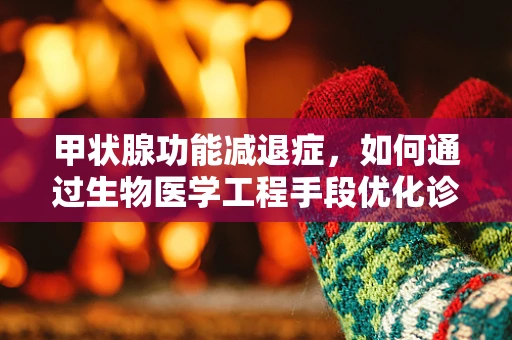 甲状腺功能减退症，如何通过生物医学工程手段优化诊断与治疗？