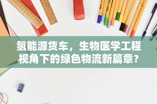 氢能源货车，生物医学工程视角下的绿色物流新篇章？