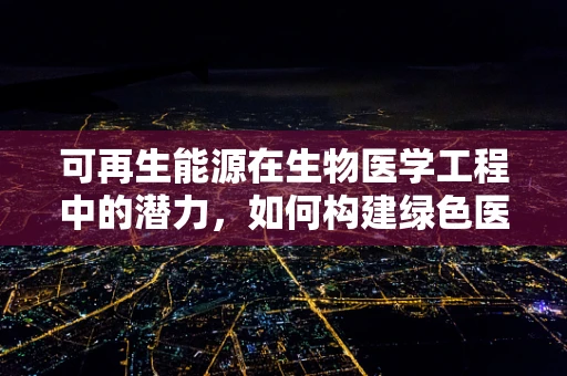 可再生能源在生物医学工程中的潜力，如何构建绿色医疗未来？