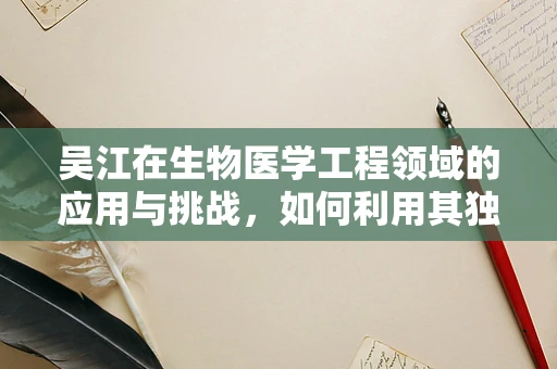 吴江在生物医学工程领域的应用与挑战，如何利用其独特优势推动创新？