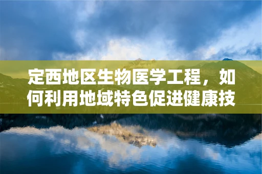定西地区生物医学工程，如何利用地域特色促进健康技术创新？