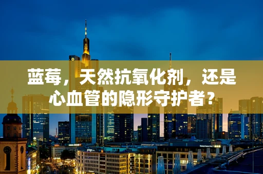 蓝莓，天然抗氧化剂，还是心血管的隐形守护者？