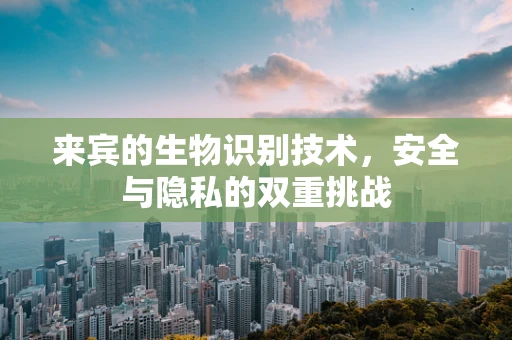 来宾的生物识别技术，安全与隐私的双重挑战