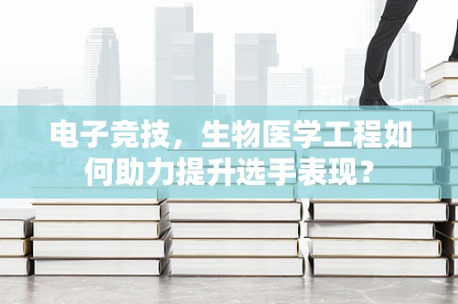 电子竞技，生物医学工程如何助力提升选手表现？