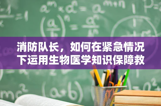 消防队长，如何在紧急情况下运用生物医学知识保障救援人员安全？
