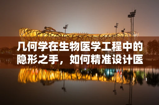 几何学在生物医学工程中的隐形之手，如何精准设计医疗设备？