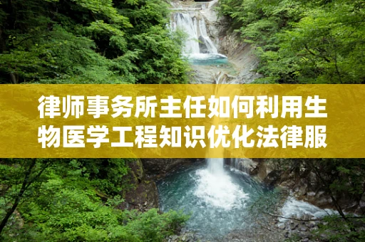 律师事务所主任如何利用生物医学工程知识优化法律服务？