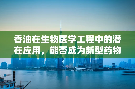 香油在生物医学工程中的潜在应用，能否成为新型药物载体？