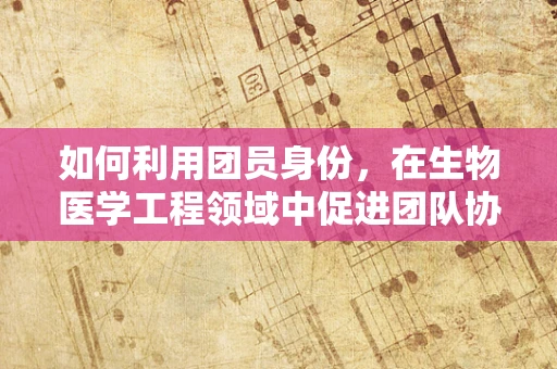 如何利用团员身份，在生物医学工程领域中促进团队协作与技术创新？